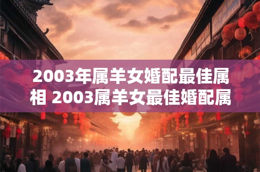 2003年属羊女婚配最佳属相 2003属羊女最佳婚配属相是什么