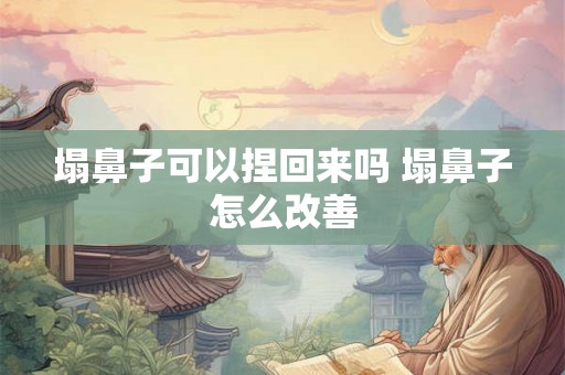 塌鼻子可以捏回来吗 塌鼻子怎么改善 塌鼻子可以捏回来吗 塌鼻子怎么改善