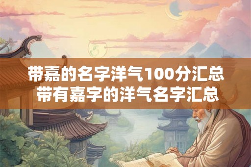 带嘉的名字洋气100分汇总 带有嘉字的洋气名字汇总