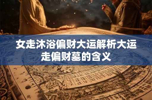 女走沐浴偏财大运解析大运走偏财墓的含义
