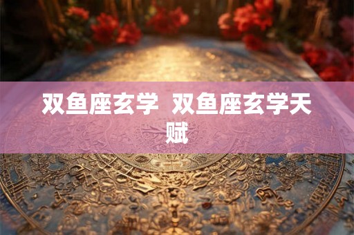双鱼座玄学  双鱼座玄学天赋