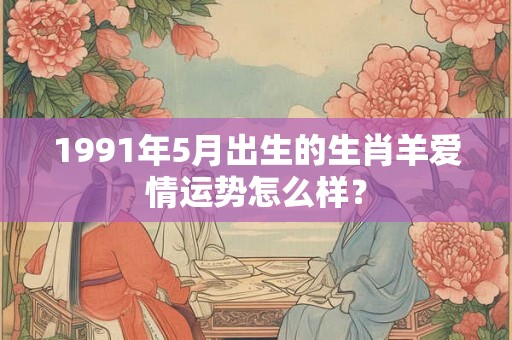 1991年5月出生的生肖羊爱情运势怎么样？