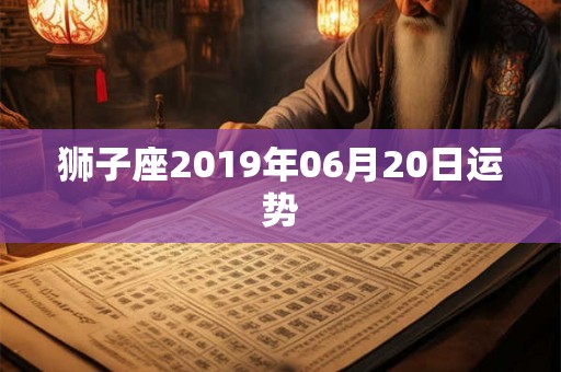 狮子座2019年06月20日运势 狮子座2019年06月20日运势
