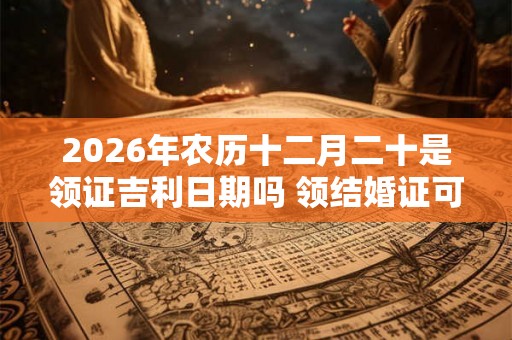 2026年农历十二月二十是领证吉利日期吗 领结婚证可以么 2026年农历十二月二十是领证吉利日期吗 领结婚证可以么