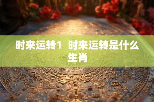 时来运转1 时来运转是什么生肖 时来运转1 时来运转是什么生肖
