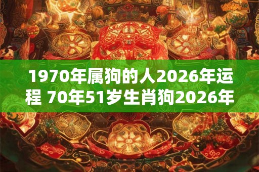 1970年属狗的人2026年运程 70年51岁生肖狗2026年运势