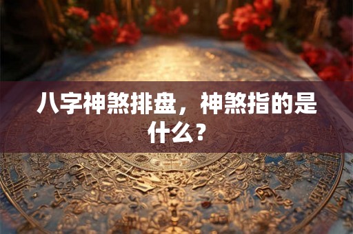 八字神煞排盘,神煞指的是什么? 八字神煞排盘,神煞指的是什么?