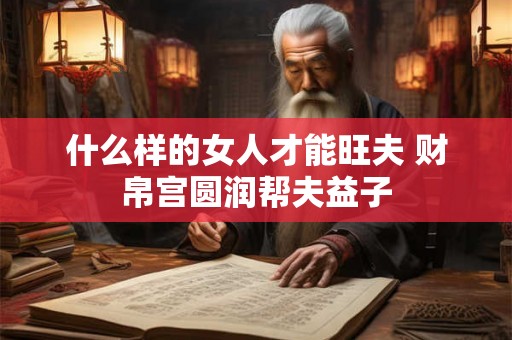 什么样的女人才能旺夫 财帛宫圆润帮夫益子
