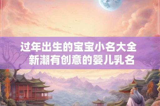 过年出生的宝宝小名大全  新潮有创意的婴儿乳名