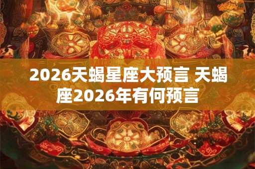 2026天蝎星座大预言 天蝎座2026年有何预言