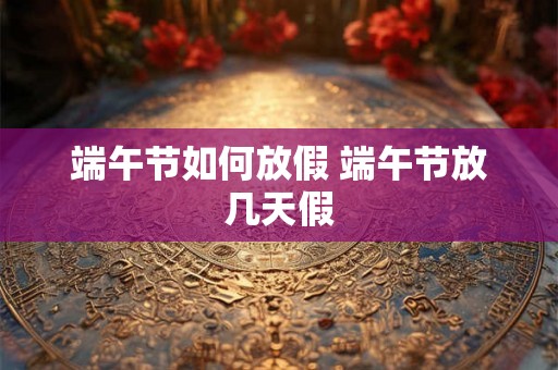 端午节如何放假 端午节放几天假 端午节如何放假 端午节放几天假