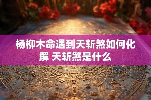杨柳木命遇到天斩煞如何化解 天斩煞是什么