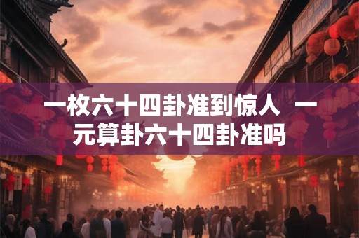 一枚六十四卦准到惊人  一元算卦六十四卦准吗