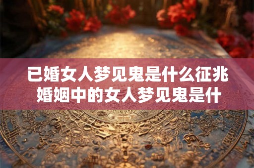 已婚女人梦见鬼是什么征兆 婚姻中的女人梦见鬼是什么预示