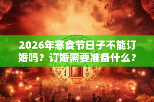 2026年寒食节日子不能订婚吗？订婚需要准备什么？