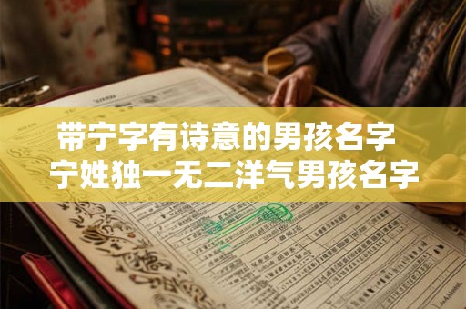 带宁字有诗意的男孩名字 宁姓独一无二洋气男孩名字 带宁字有诗意的男孩名字 宁姓独一无二洋气男孩名字