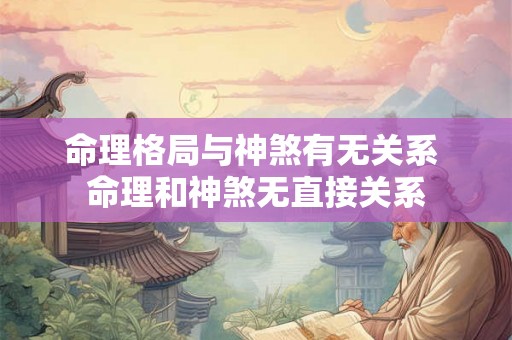 命理格局与神煞有无关系 命理和神煞无直接关系