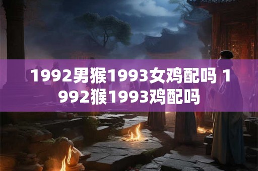 1992男猴1993女鸡配吗 1992猴1993鸡配吗