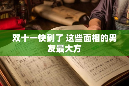 双十一快到了 这些面相的男友最大方 双十一快到了 这些面相的男友最大方