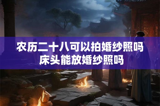 农历二十八可以拍婚纱照吗 床头能放婚纱照吗