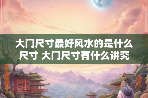 大门尺寸最好风水的是什么尺寸 大门尺寸有什么讲究