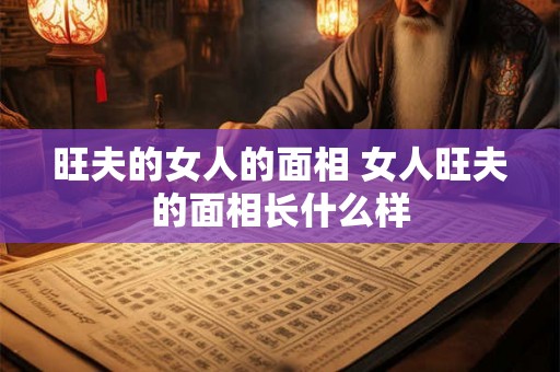 旺夫的女人的面相 女人旺夫的面相长什么样