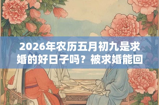 2026年农历五月初九是求婚的好日子吗？被求婚能回应什么？