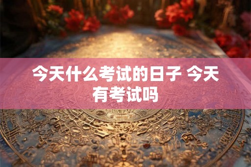 今天什么考试的日子 今天有考试吗