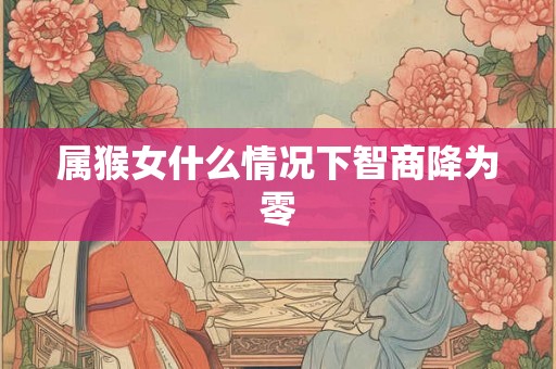 属猴女什么情况下智商降为零 属猴女什么情况下智商降为零