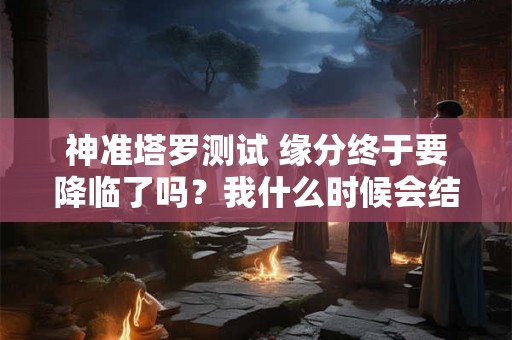 神准塔罗测试 缘分终于要降临了吗？我什么时候会结婚？