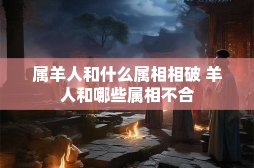 属羊人和什么属相相破 羊人和哪些属相不合