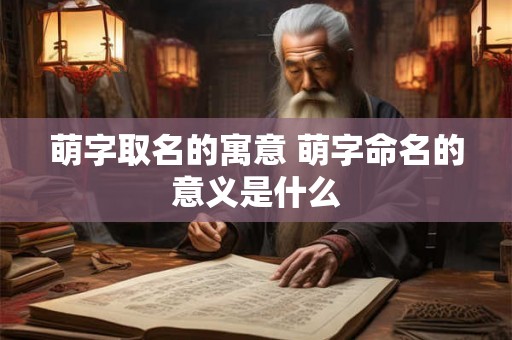 萌字取名的寓意 萌字命名的意义是什么