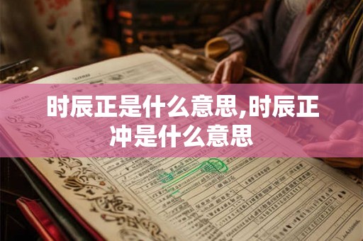 时辰正是什么意思,时辰正冲是什么意思