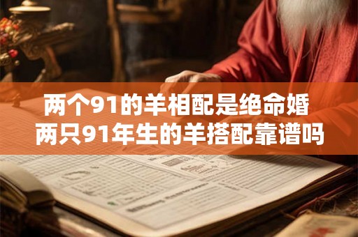 两个91的羊相配是绝命婚 两只91年生的羊搭配靠谱吗 两个91的羊相配是绝命婚 两只91年生的羊搭配靠谱吗