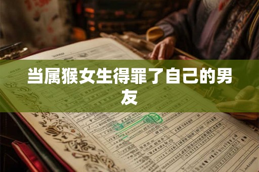 当属猴女生得罪了自己的男友