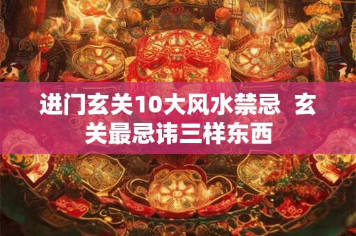 进门玄关10大风水禁忌  玄关最忌讳三样东西