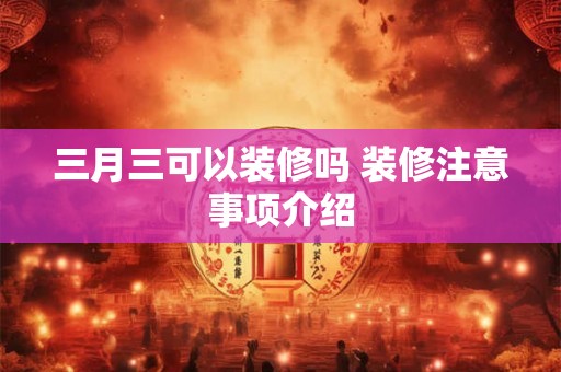三月三可以装修吗 装修注意事项介绍