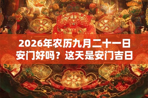 2026年农历九月二十一日安门好吗？这天是安门吉日吗？