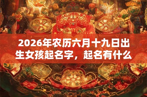 2026年农历六月十九日出生女孩起名字,起名有什么禁忌? 2026年农历六月十九日出生女孩起名字,起名有什么禁忌?