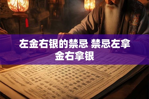 左金右银的禁忌 禁忌左拿金右拿银 左金右银的禁忌 禁忌左拿金右拿银
