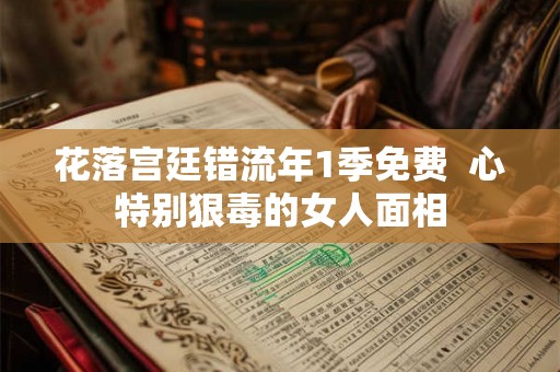 花落宫廷错流年1季免费  心特别狠毒的女人面相