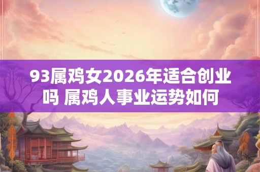 93属鸡女2026年适合创业吗 属鸡人事业运势如何