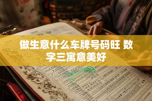 做生意什么车牌号码旺 数字三寓意美好 做生意什么车牌号码旺 数字三寓意美好