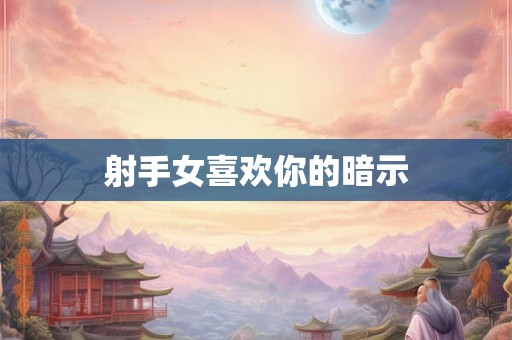 射手女喜欢你的暗示 射手女喜欢你的暗示