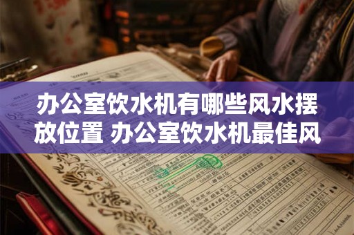 办公室饮水机有哪些风水摆放位置 办公室饮水机最佳风水摆放位置是哪里 办公室饮水机有哪些风水摆放位置 办公室饮水机最佳风水摆放位置是哪里