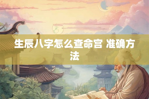 生辰八字怎么查命宫 准确方法 生辰八字怎么查命宫 准确方法