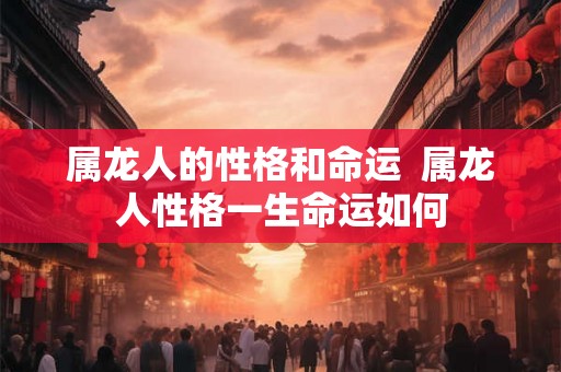 属龙人的性格和命运  属龙人性格一生命运如何