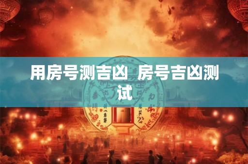 用房号测吉凶  房号吉凶测试