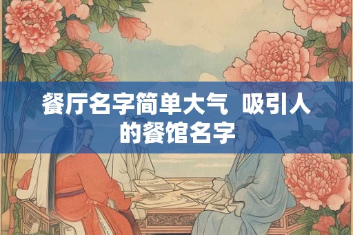 餐厅名字简单大气 吸引人的餐馆名字 餐厅名字简单大气 吸引人的餐馆名字
