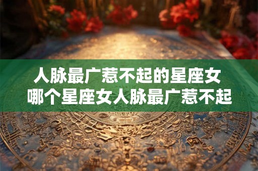 人脉最广惹不起的星座女 哪个星座女人脉最广惹不起